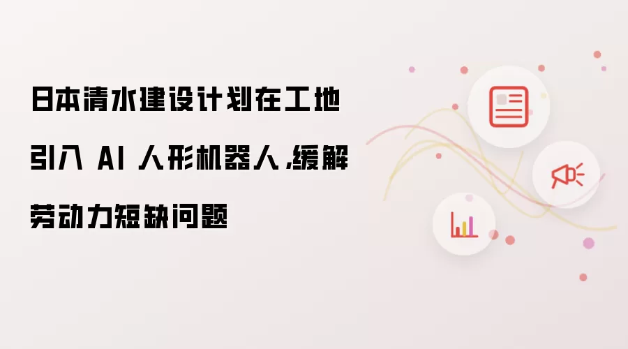 日本清水建设计划在工地引入 AI 人形机器人,缓解劳动力短缺问题