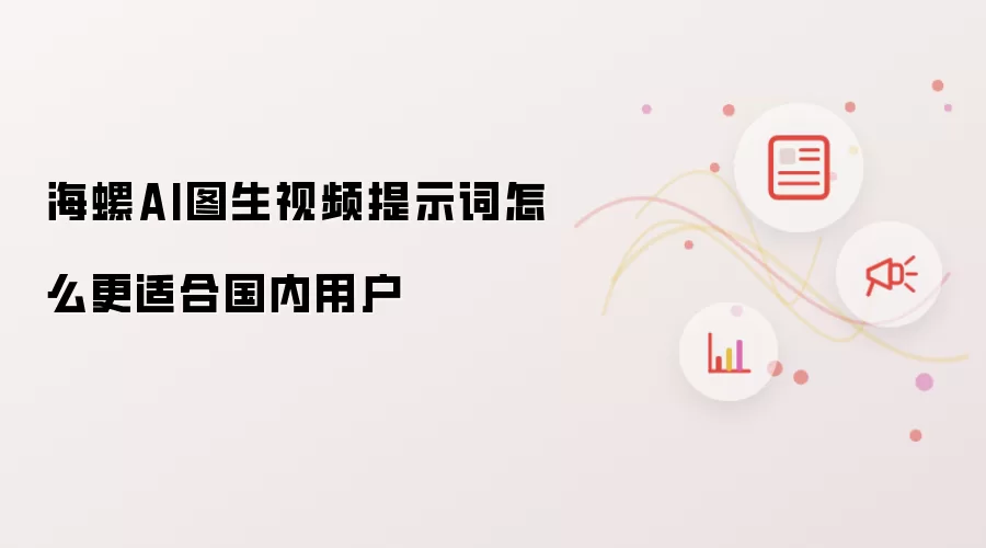 海螺AI图生视频提示词怎么更适合国内用户