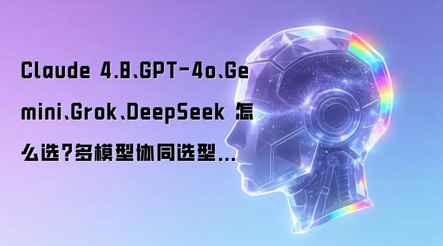 Claude 4.8、GPT-4o、Gemini、Grok、DeepSeek 怎么选?多模型协同选型攻略