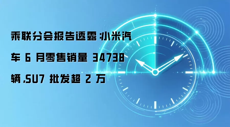 乘联分会报告透露:小米汽车 6 月零售销量 34738 辆,SU7 批发超 2 万
