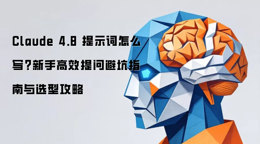 Claude 4.8 提示词怎么写?新手高效提问避坑指南与选型攻略