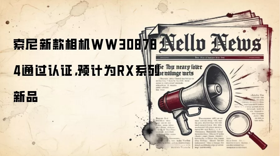 索尼新款相机WW308784通过认证,预计为RX系列新品
