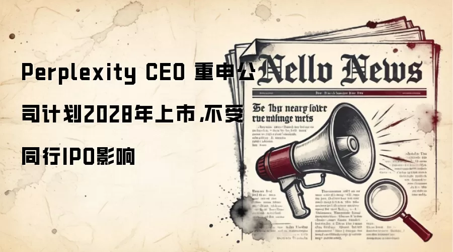 Perplexity CEO 重申公司计划2028年上市,不受同行IPO影响