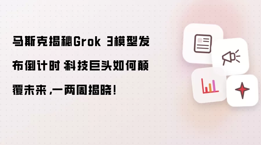 马斯克揭秘Grok 3模型发布倒计时:科技巨头如何碘伏未来,一两周揭晓!