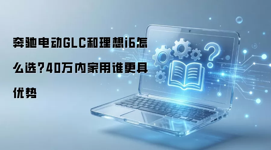 奔驰电动GLC和理想i6怎么选?40万内家用谁更具优势
