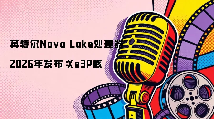 英特尔Nova Lake处理器2026年发布：Xe3P核