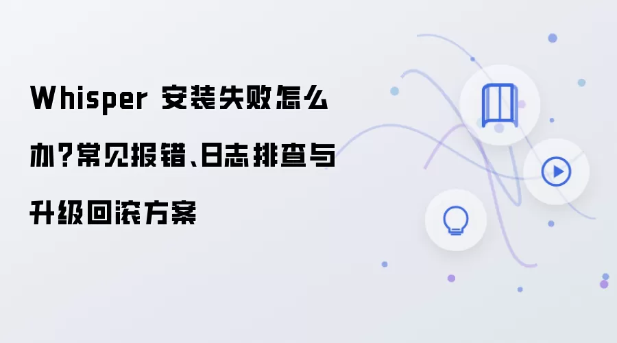 Whisper 安装失败怎么办?常见报错、日志排查与升级回滚方案