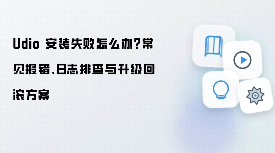 Udio 安装失败怎么办?常见报错、日志排查与升级回滚方案