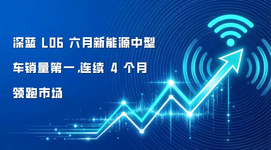 深蓝 L06 六月新能源中型车销量第一,连续 4 个月领跑市场