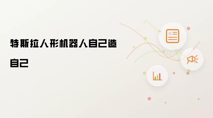 特斯拉人形机器人自己造自己