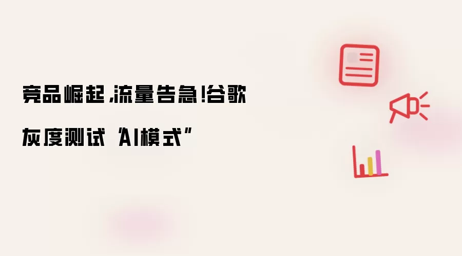 竞品崛起,流量告急!谷歌灰度测试“AI模式