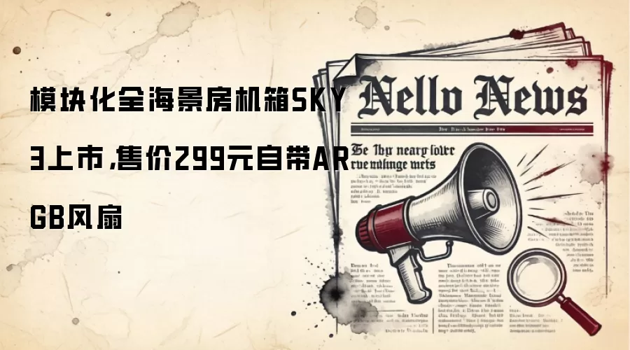 模块化全海景房机箱SKY 3上市,售价299元自带ARGB风扇