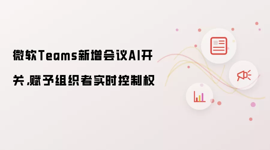 微软Teams新增会议AI开关,赋予组织者实时控制权