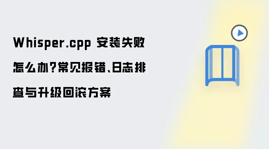 Whisper.cpp 安装失败怎么办?常见报错、日志排查与升级回滚方案