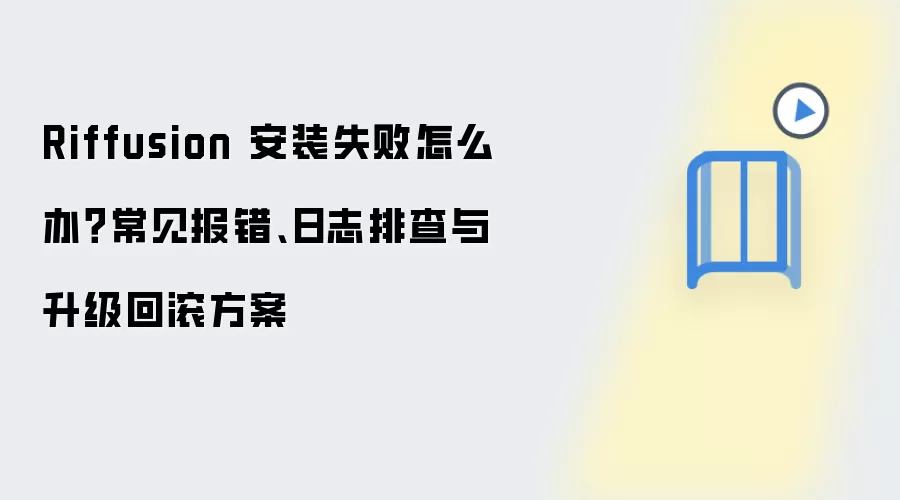 Riffusion 安装失败怎么办?常见报错、日志排查与升级回滚方案