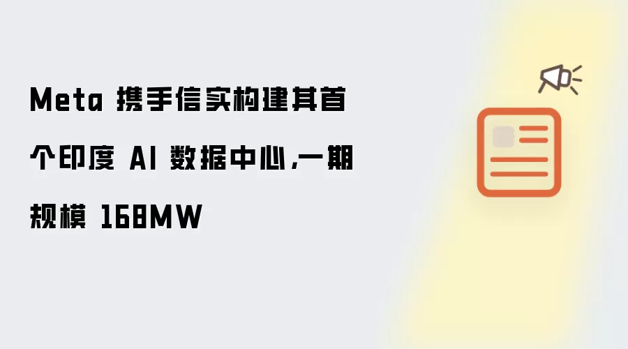 Meta 携手信实构建其首个印度 AI 数据中心,一期规模 168MW