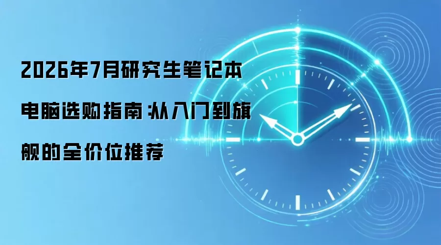 2026年7月研究生笔记本电脑选购指南:从入门到旗舰的全价位推荐