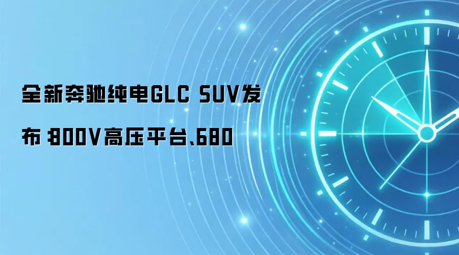 全新奔驰纯电GLC SUV发布:800V高压平台、680