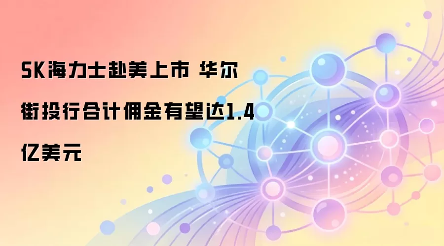 SK海力士赴美上市 华尔街投行合计用金有望达1.4亿美元