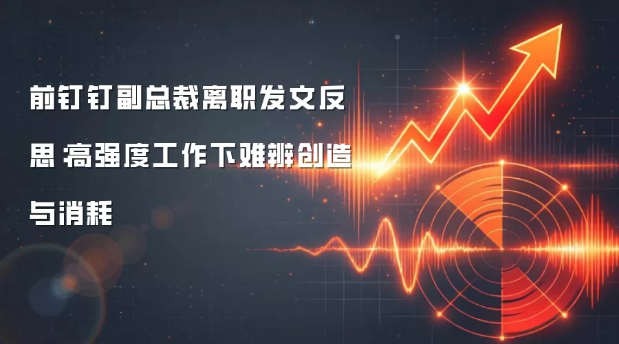 前钉钉副总裁离职发文反思:高强度工作下难辨创造与消耗