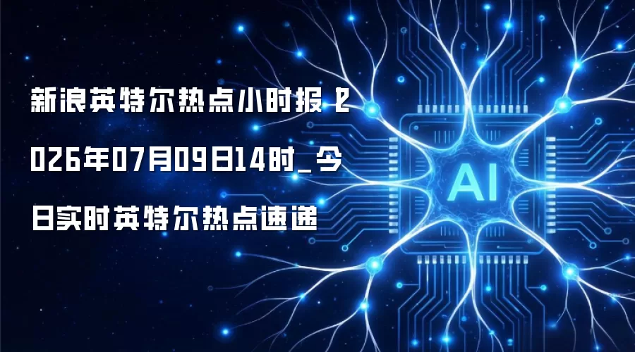 新浪英特尔热点小时报丨2026年07月09日14时_今日实时英特尔热点速递
