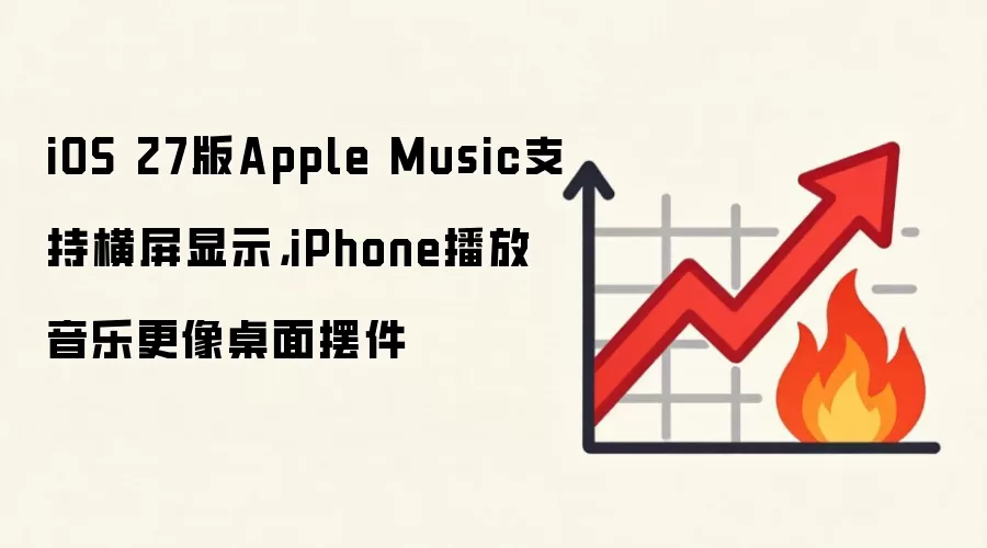 iOS 27版Apple Music支持横屏显示,iPhone播放音乐更像桌面摆件