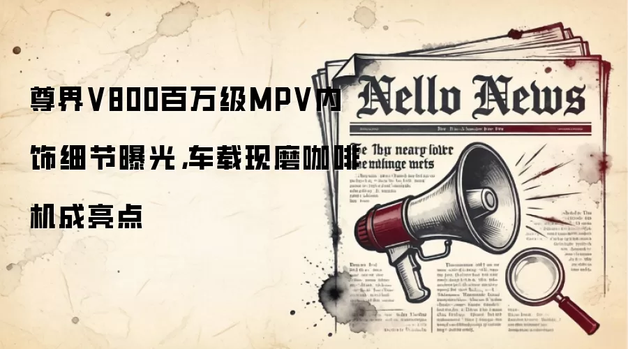 尊界V800百万级MPV内饰细节曝光,车载现磨咖啡机成亮点
