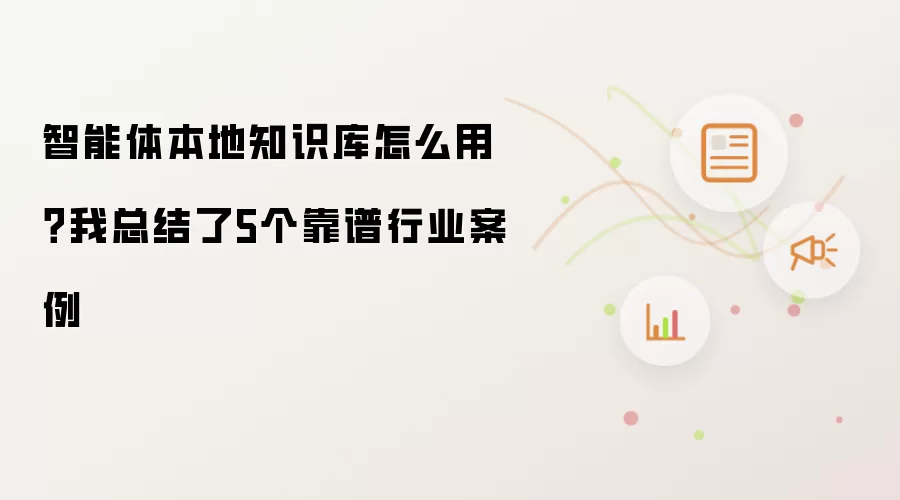 智能体本地知识库怎么用?我总结了5个靠谱行业案例