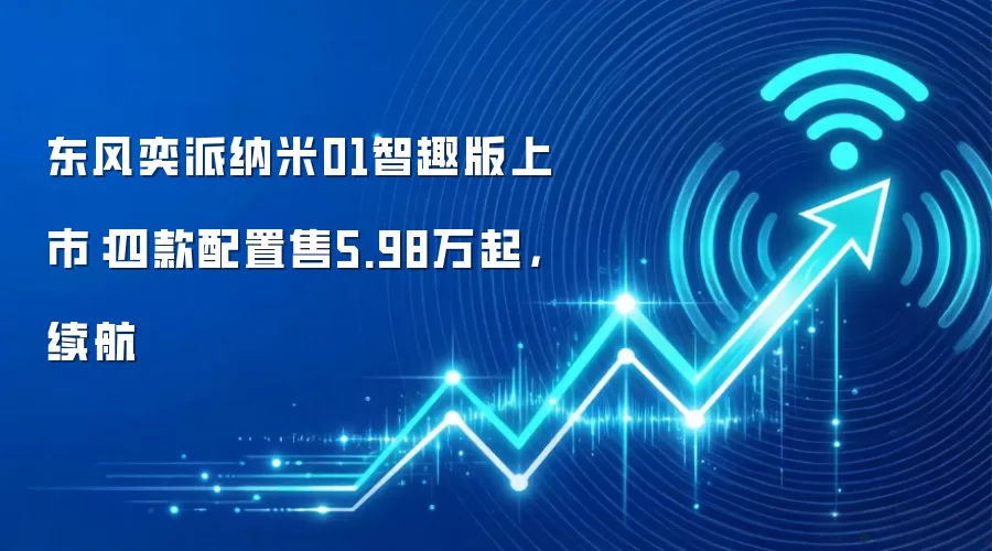 东风奕派纳米01智趣版上市:四款配置售5.98万起,续航