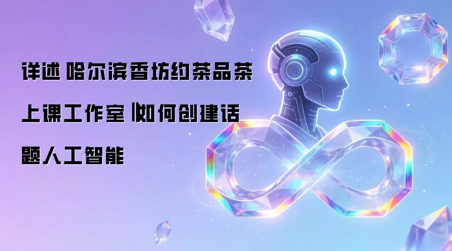 详述哈尔滨香坊约茶品茶上课工作室‖如何创建话题人工智能