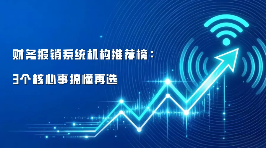 财务报销系统机构推荐榜:3个核心事搞懂再选