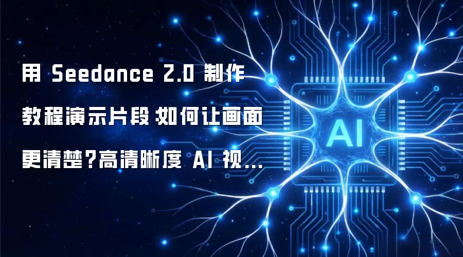 用 Seedance 2.0 制作教程演示片段:如何让画面更清楚?高清晰度 AI 视频生成实战