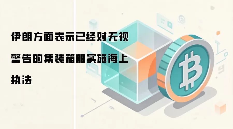 伊朗方面表示已经对无视警告的集装箱船实施海上执法