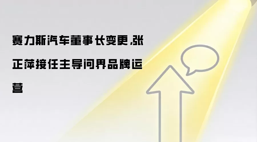 赛力斯汽车董事长变更,张正萍接任主导问界品牌运营