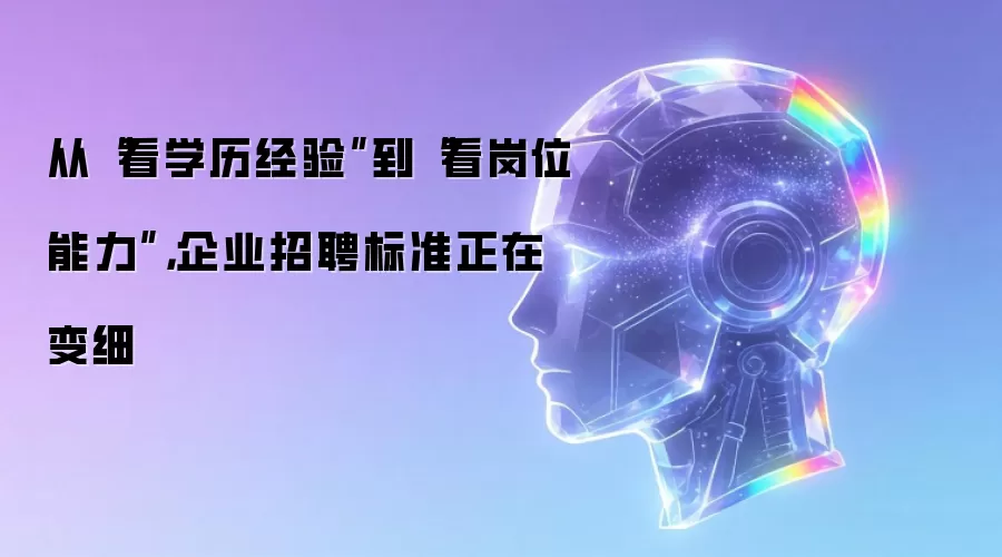 从“看学历经验”到“看岗位能力”,企业招聘标准正在变细