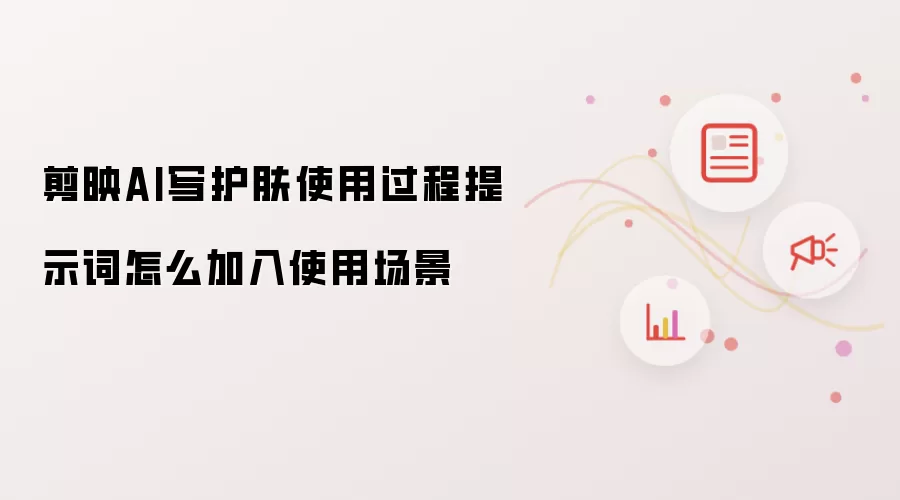 剪映AI写护肤使用过程提示词怎么加入使用场景