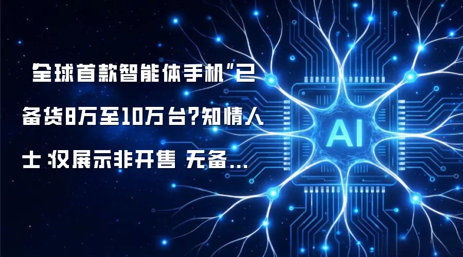 “全球首款智能体手机”已备货8万至10万台?知情人士:仅展示非开售 无备货数万台之说