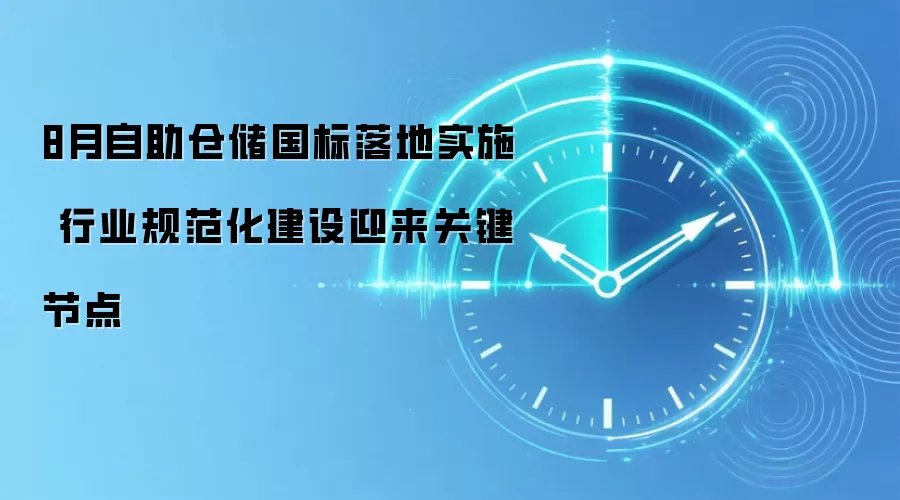 8月自助仓储国标落地实施 行业规范化建设迎来关键节点