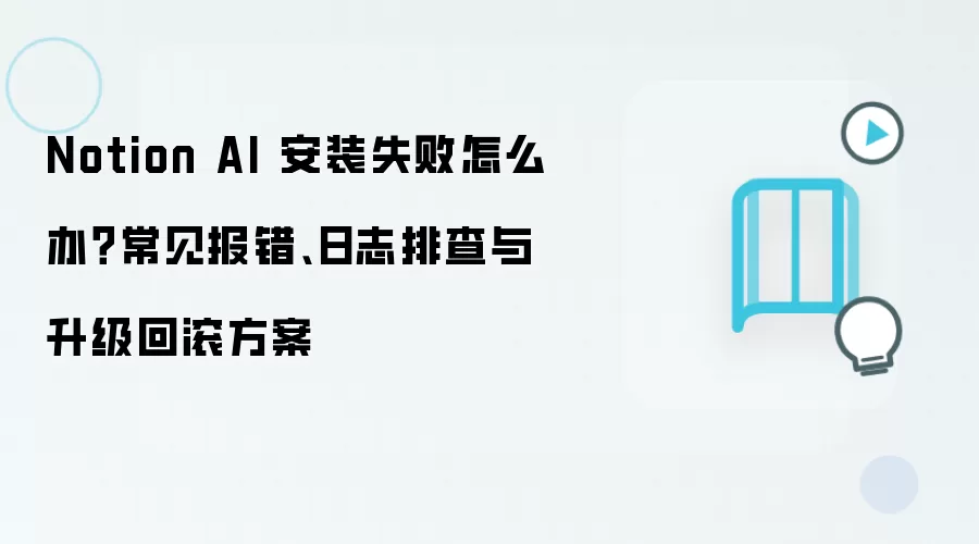 Notion AI 安装失败怎么办?常见报错、日志排查与升级回滚方案