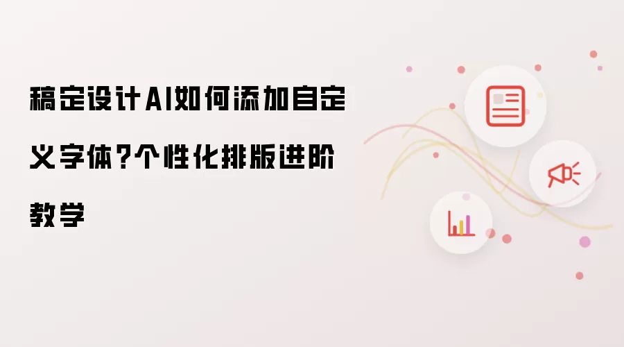 稿定设计AI如何添加自定义字体?个性化排版进阶教学