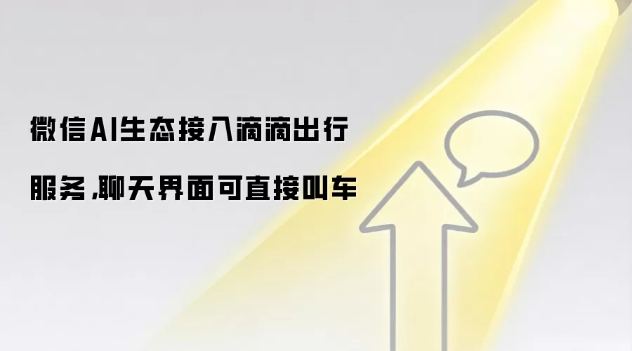 微信AI生态接入滴滴出行服务,聊天界面可直接叫车