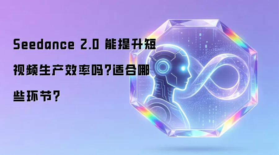 Seedance 2.0 能提升短视频生产效率吗?适合哪些环节?
