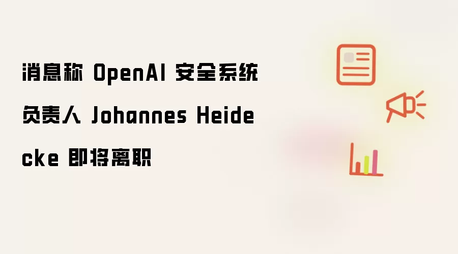 消息称 OpenAI 安全系统负责人 Johannes Heidecke 即将离职