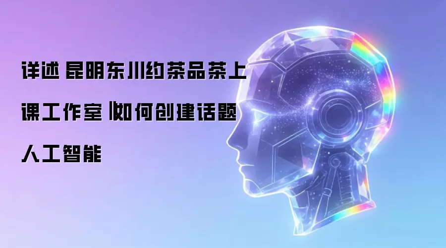 详述昆明东川约茶品茶上课工作室‖如何创建话题人工智能