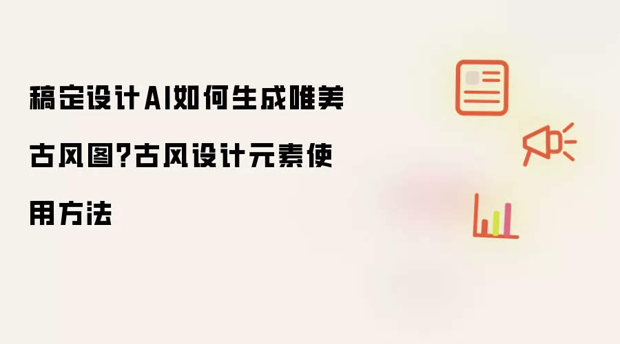 稿定设计AI如何生成唯美古风图？古风设计元素使用方法