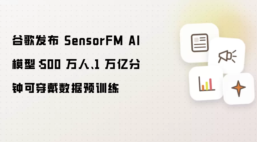谷歌发布 SensorFM AI 模型:500 万人、1 万亿分钟可穿戴数据预训练