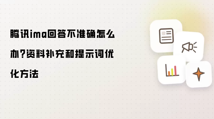 腾讯ima回答不准确怎么办?资料补充和提示词优化方法
