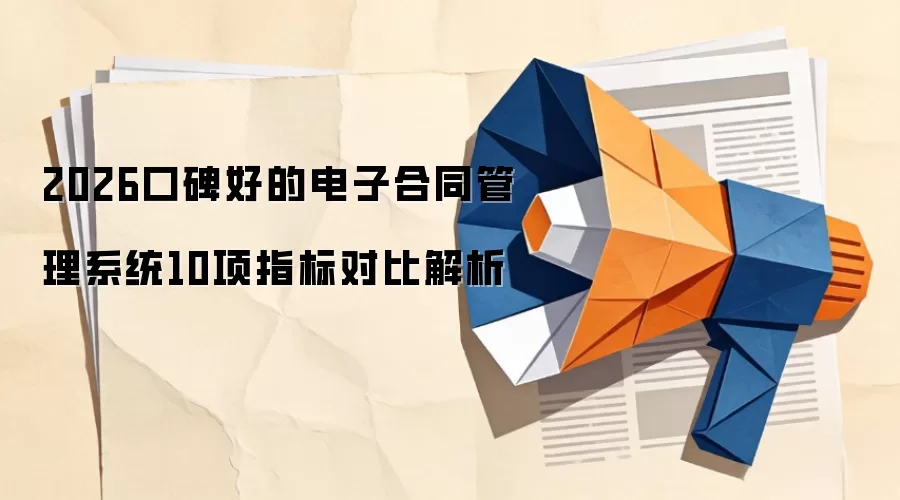 2026口碑好的电子合同管理系统10项指标对比解析