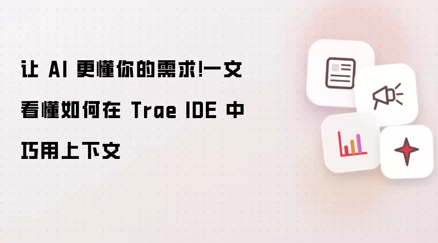 让 AI 更懂你的需求！一文看懂如何在 Trae IDE 中巧用上下文