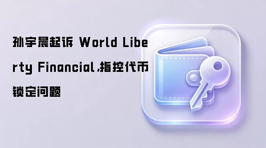 孙宇晨起诉 World Liberty Financial,指控代币锁定问题